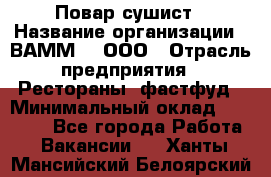 Повар-сушист › Название организации ­ ВАММ  , ООО › Отрасль предприятия ­ Рестораны, фастфуд › Минимальный оклад ­ 15 000 - Все города Работа » Вакансии   . Ханты-Мансийский,Белоярский г.